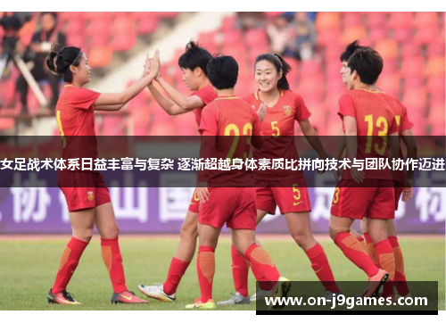 女足战术体系日益丰富与复杂 逐渐超越身体素质比拼向技术与团队协作迈进
