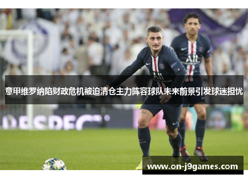 意甲维罗纳陷财政危机被迫清仓主力阵容球队未来前景引发球迷担忧 意甲维罗纳陷财政危机被迫清仓主力阵容球队未来前景引发球迷担忧
