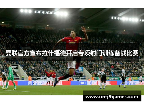 曼联官方宣布拉什福德开启专项射门训练备战比赛