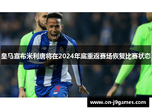 皇马宣布米利唐将在2024年底重返赛场恢复比赛状态 皇马宣布米利唐将在2024年底重返赛场恢复比赛状态