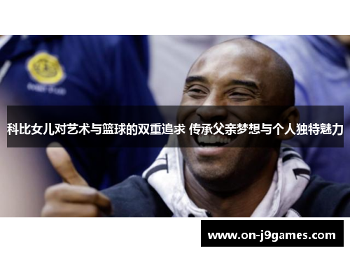 科比女儿对艺术与篮球的双重追求 传承父亲梦想与个人独特魅力