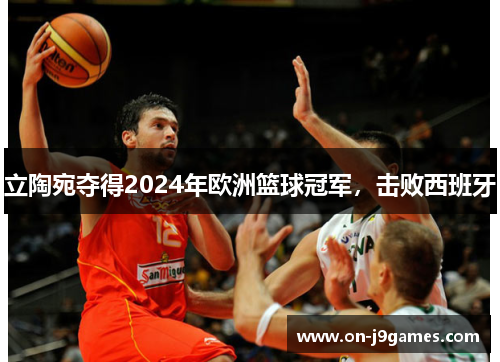 立陶宛夺得2024年欧洲篮球冠军,击败西班牙 立陶宛夺得2024年欧洲篮球冠军,击败西班牙