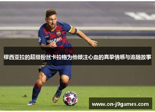 穆西亚拉的超级粉丝卡拉格为他倾注心血的真挚情感与追随故事