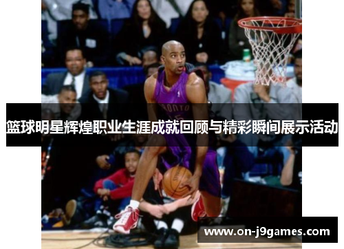 篮球明星辉煌职业生涯成就回顾与精彩瞬间展示活动