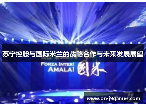 苏宁控股与国际米兰的战略合作与未来发展展望 苏宁控股与国际米兰的战略合作与未来发展展望