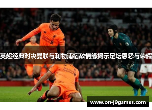 英超经典对决曼联与利物浦宿敌情缘揭示足坛恩怨与荣耀 英超经典对决曼联与利物浦宿敌情缘揭示足坛恩怨与荣耀
