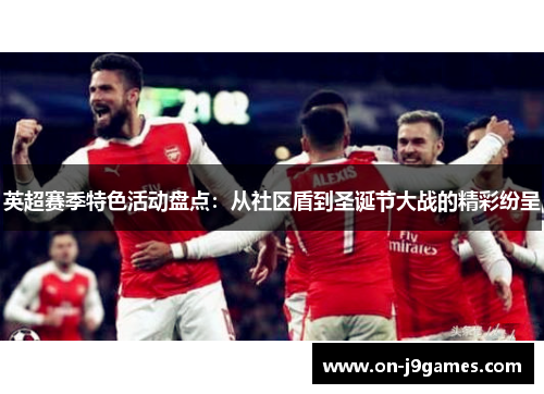 英超赛季特色活动盘点:从社区盾到圣诞节大战的精彩纷呈 英超赛季特色活动盘点:从社区盾到圣诞节大战的精彩纷呈