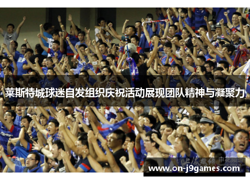 莱斯特城球迷自发组织庆祝活动展现团队精神与凝聚力 莱斯特城球迷自发组织庆祝活动展现团队精神与凝聚力