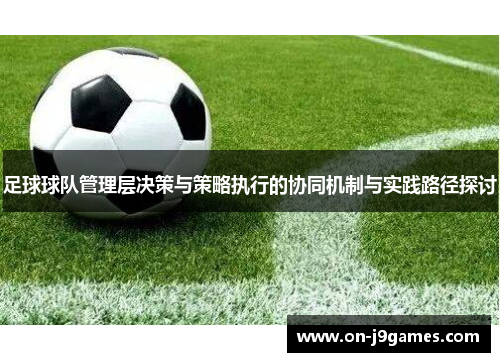 足球球队管理层决策与策略执行的协同机制与实践路径探讨 足球球队管理层决策与策略执行的协同机制与实践路径探讨