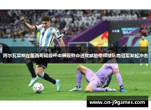 阿尔瓦雷斯在墨西哥超级杯中展现致命进攻威胁带领球队向冠军发起冲击 阿尔瓦雷斯在墨西哥超级杯中展现致命进攻威胁带领球队向冠军发起冲击
