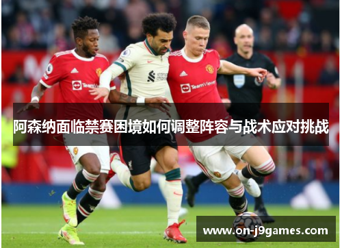 阿森纳面临禁赛困境如何调整阵容与战术应对挑战 阿森纳面临禁赛困境如何调整阵容与战术应对挑战