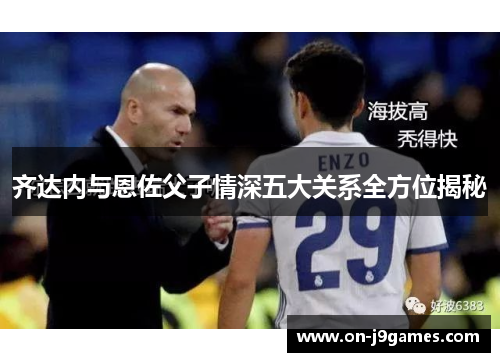齐达内与恩佐父子情深五大关系全方位揭秘 齐达内与恩佐父子情深五大关系全方位揭秘