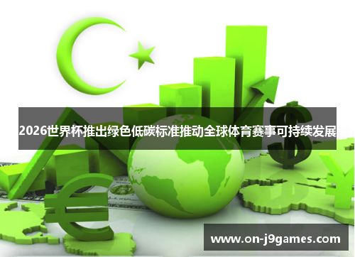 2026世界杯推出绿色低碳标准推动全球体育赛事可持续发展 2026世界杯推出绿色低碳标准推动全球体育赛事可持续发展